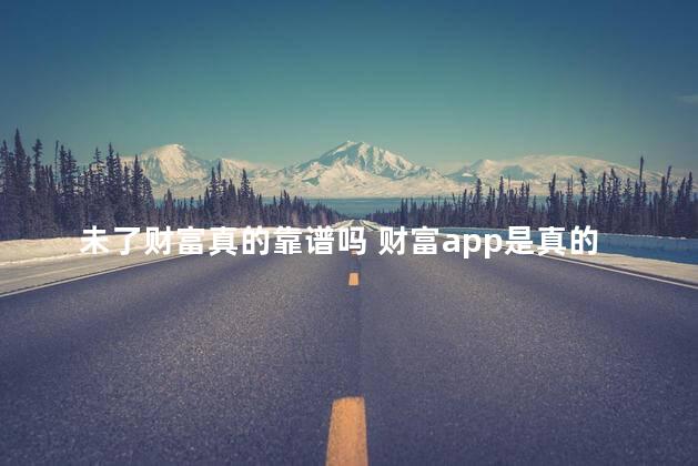 未了财富真的靠谱吗 财富app是真的吗